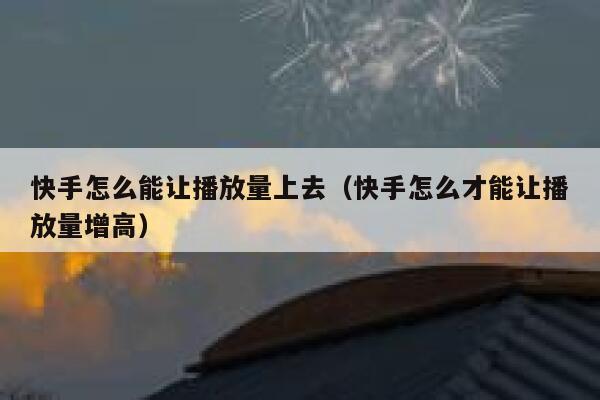 快手怎么能让播放量上去（快手怎么才能让播放量增高） 第1张