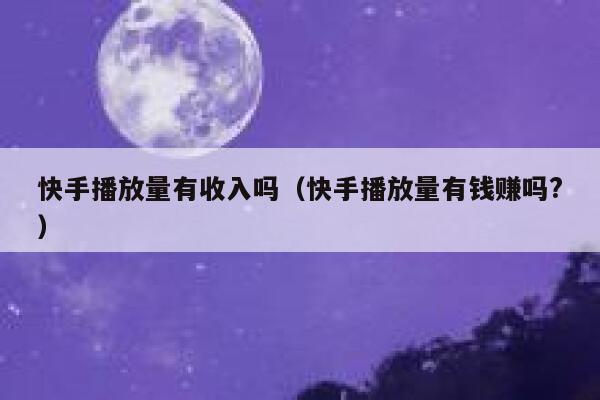 快手播放量有收入吗（快手播放量有钱赚吗?） 第1张