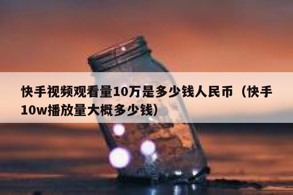 快手视频观看量10万是多少钱人民币（快手10w播放量大概多少钱） 第1张