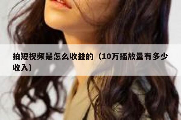 拍短视频是怎么收益的（10万播放量有多少收入） 第1张