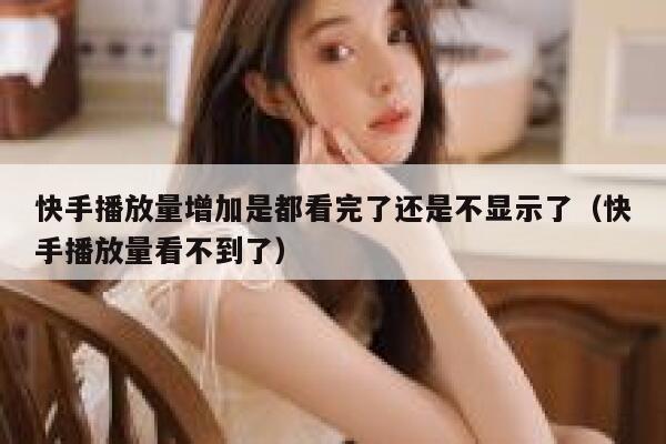 快手播放量增加是都看完了还是不显示了（快手播放量看不到了） 第1张