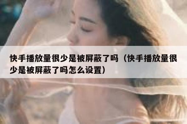 快手播放量很少是被屏蔽了吗（快手播放量很少是被屏蔽了吗怎么设置） 第1张