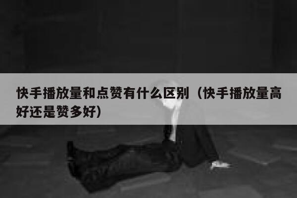 快手播放量和点赞有什么区别（快手播放量高好还是赞多好） 第1张