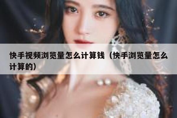 快手视频浏览量怎么计算钱（快手浏览量怎么计算的） 第1张