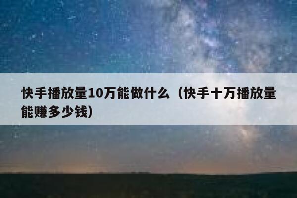 快手播放量10万能做什么（快手十万播放量能赚多少钱） 第1张