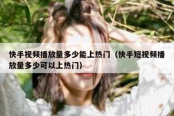 快手视频播放量多少能上热门（快手短视频播放量多少可以上热门） 第1张