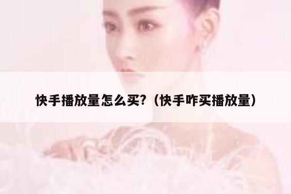 快手播放量怎么买?（快手咋买播放量） 第1张