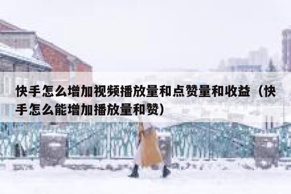 快手怎么增加视频播放量和点赞量和收益（快手怎么能增加播放量和赞） 第1张