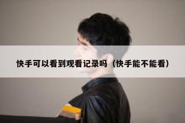 快手可以看到观看记录吗（快手能不能看） 第1张