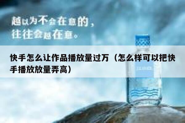 快手怎么让作品播放量过万（怎么样可以把快手播放放量弄高） 第1张
