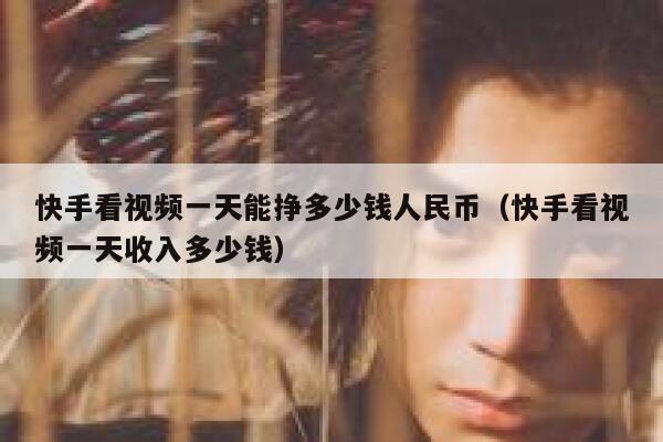 快手看视频一天能挣多少钱人民币（快手看视频一天收入多少钱） 第1张