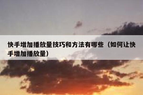 快手增加播放量技巧和方法有哪些（如何让快手增加播放量） 第1张