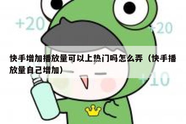 快手增加播放量可以上热门吗怎么弄（快手播放量自己增加） 第1张