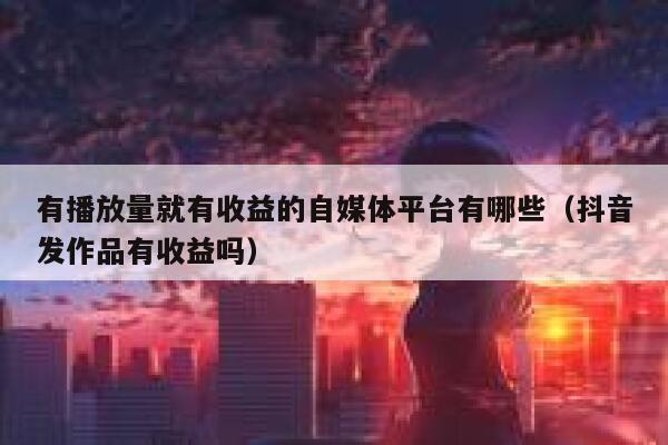有播放量就有收益的自媒体平台有哪些（抖音发作品有收益吗） 第1张