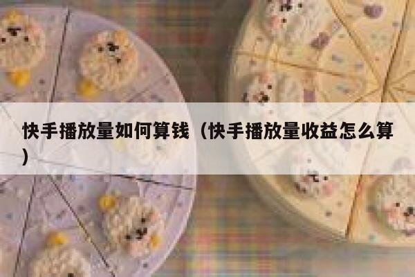 快手播放量如何算钱（快手播放量收益怎么算） 第1张