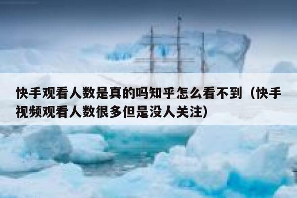 快手观看人数是真的吗知乎怎么看不到（快手视频观看人数很多但是没人关注） 第1张