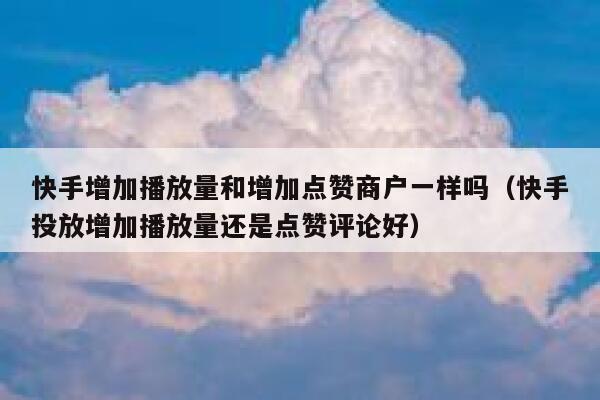 快手增加播放量和增加点赞商户一样吗（快手投放增加播放量还是点赞评论好） 第1张