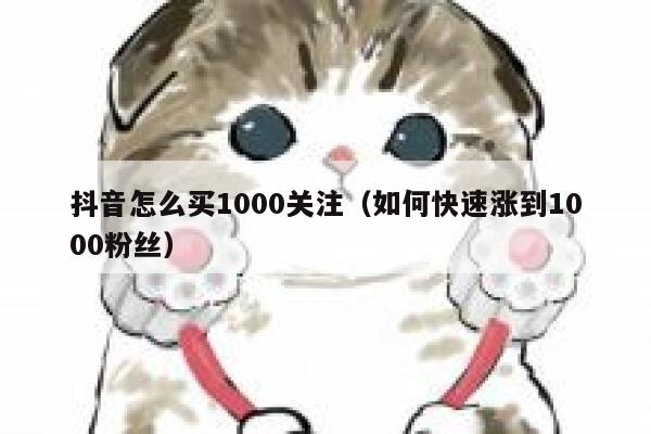 抖音怎么买1000关注（如何快速涨到1000粉丝） 第1张