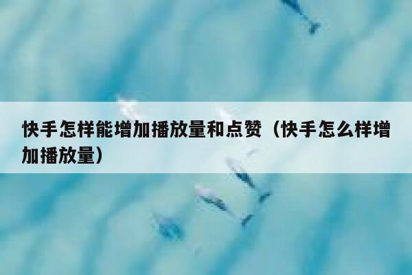 快手怎样能增加播放量和点赞（快手怎么样增加播放量） 第1张