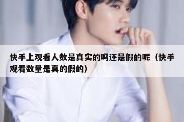 快手上观看人数是真实的吗还是假的呢（快手观看数量是真的假的） 第1张
