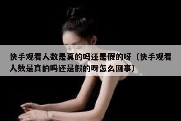 快手观看人数是真的吗还是假的呀（快手观看人数是真的吗还是假的呀怎么回事） 第1张