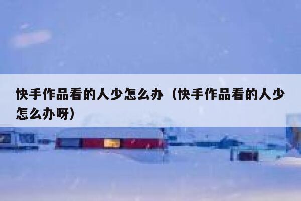 快手作品看的人少怎么办（快手作品看的人少怎么办呀） 第1张