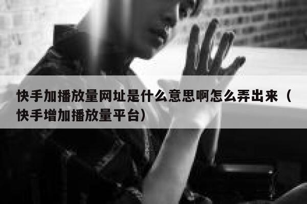 快手加播放量网址是什么意思啊怎么弄出来（快手增加播放量平台） 第1张