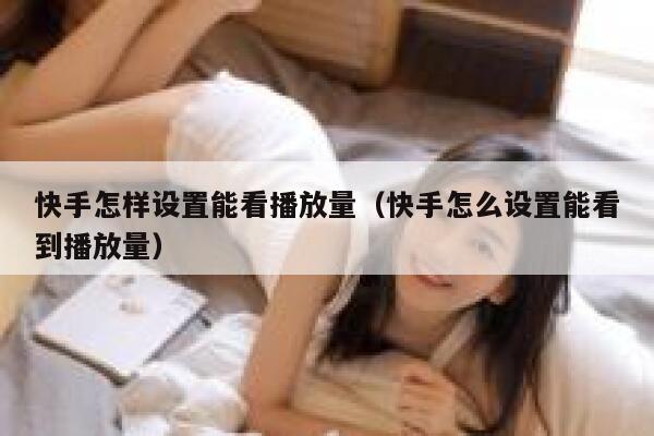 快手怎样设置能看播放量（快手怎么设置能看到播放量） 第1张