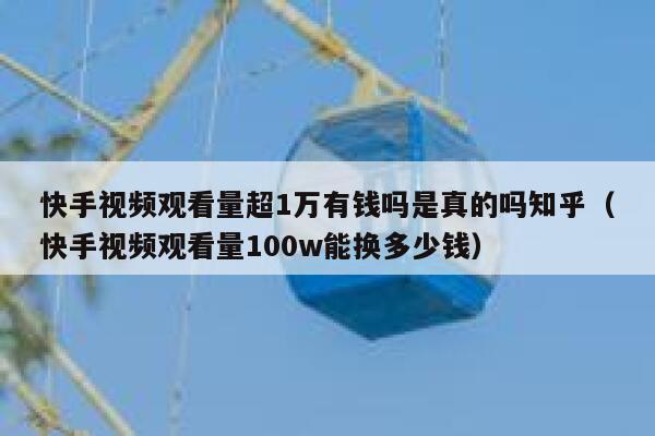 快手视频观看量超1万有钱吗是真的吗知乎（快手视频观看量100w能换多少钱） 第1张