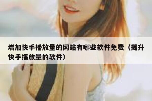 增加快手播放量的网站有哪些软件免费（提升快手播放量的软件） 第1张