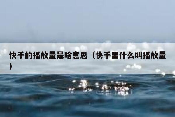 快手的播放量是啥意思（快手里什么叫播放量） 第1张