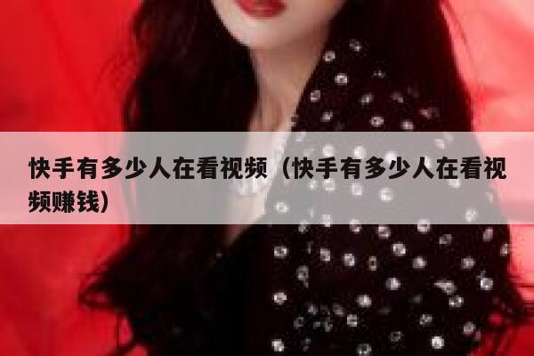 快手有多少人在看视频（快手有多少人在看视频赚钱） 第1张