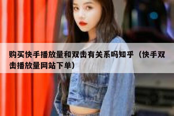 购买快手播放量和双击有关系吗知乎（快手双击播放量网站下单） 第1张