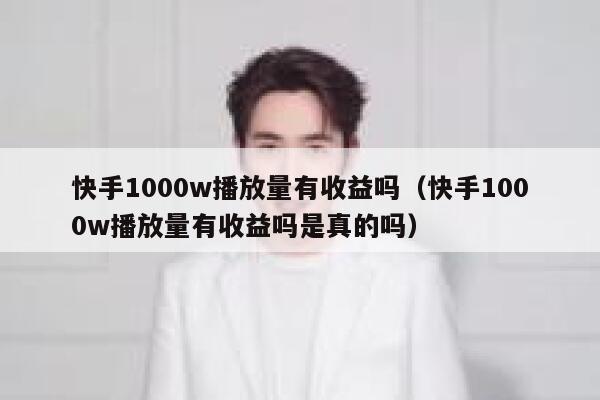 快手1000w播放量有收益吗（快手1000w播放量有收益吗是真的吗） 第1张