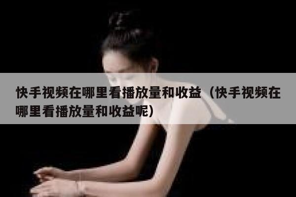 快手视频在哪里看播放量和收益（快手视频在哪里看播放量和收益呢） 第1张