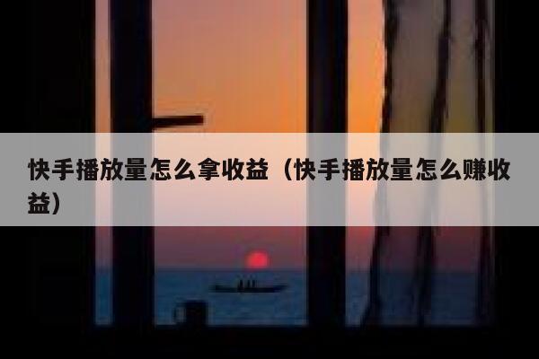 快手播放量怎么拿收益（快手播放量怎么赚收益） 第1张