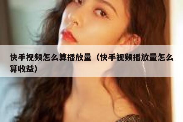 快手视频怎么算播放量（快手视频播放量怎么算收益） 第1张