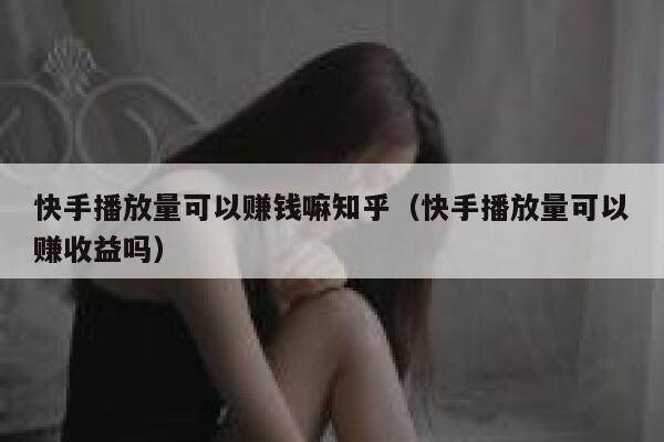 快手播放量可以赚钱嘛知乎（快手播放量可以赚收益吗） 第1张