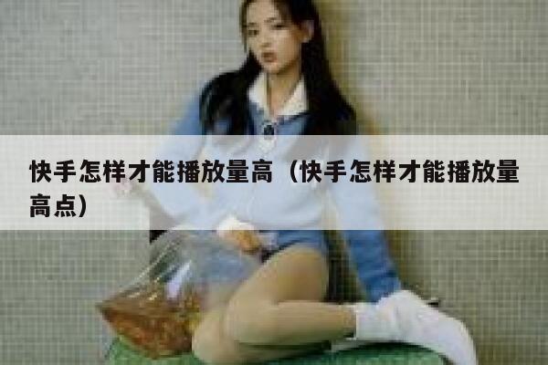 快手怎样才能播放量高（快手怎样才能播放量高点） 第1张