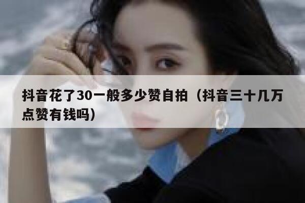 抖音花了30一般多少赞自拍（抖音三十几万点赞有钱吗） 第1张