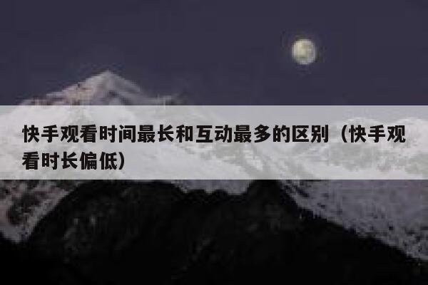 快手观看时间最长和互动最多的区别（快手观看时长偏低） 第1张