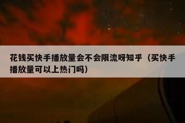 花钱买快手播放量会不会限流呀知乎（买快手播放量可以上热门吗） 第1张