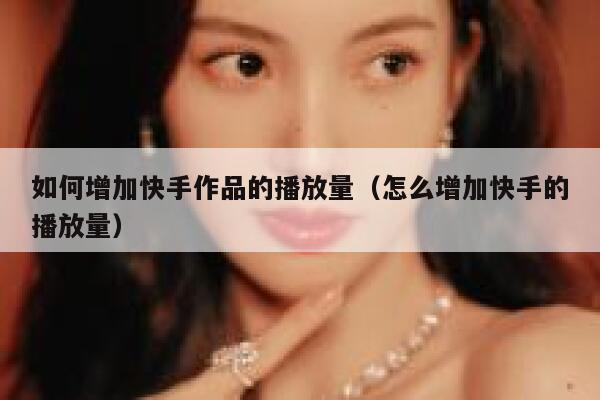 如何增加快手作品的播放量（怎么增加快手的播放量） 第1张