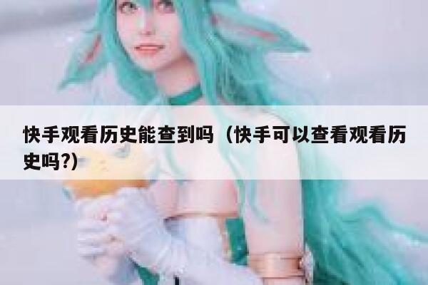 快手观看历史能查到吗（快手可以查看观看历史吗?） 第1张