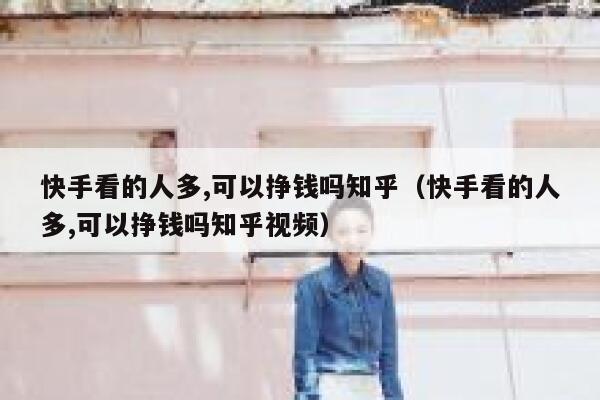 快手看的人多,可以挣钱吗知乎（快手看的人多,可以挣钱吗知乎视频） 第1张