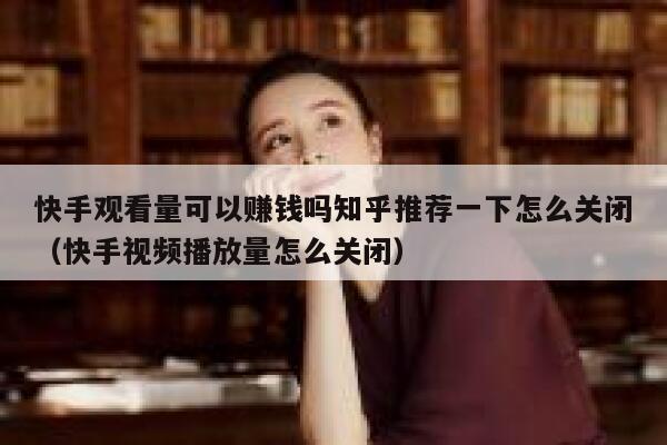 快手观看量可以赚钱吗知乎推荐一下怎么关闭（快手视频播放量怎么关闭） 第1张