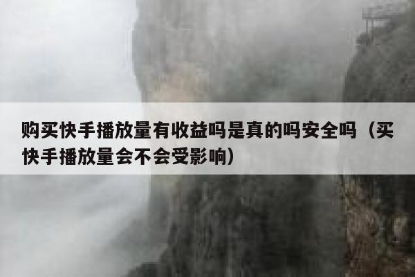 购买快手播放量有收益吗是真的吗安全吗（买快手播放量会不会受影响） 第1张