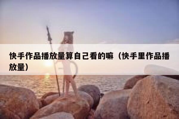 快手作品播放量算自己看的嘛（快手里作品播放量） 第1张