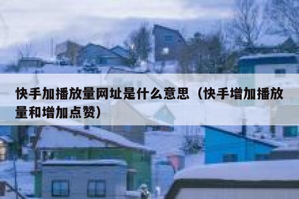 快手加播放量网址是什么意思（快手增加播放量和增加点赞） 第1张