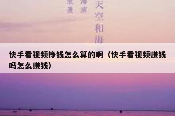 快手看视频挣钱怎么算的啊（快手看视频赚钱吗怎么赚钱） 第1张